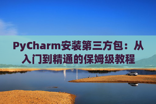 PyCharm安装第三方包：从入门到精通的保姆级教程